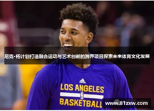 尼克·杨计划打造融合运动与艺术创新的跨界项目探索未来体育文化发展