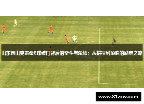 山东泰山克雷桑8球破门背后的奋斗与荣耀：从拼搏到顶峰的励志之路