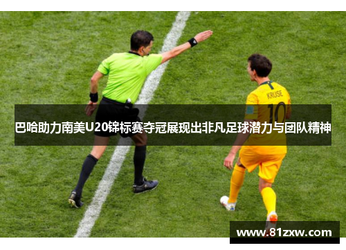 巴哈助力南美U20锦标赛夺冠展现出非凡足球潜力与团队精神